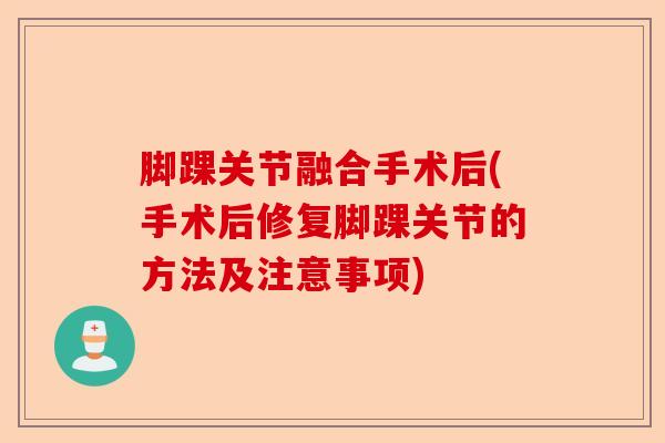 脚踝关节融合手术后(手术后修复脚踝关节的方法及注意事项)-第1张图片-关节保镖