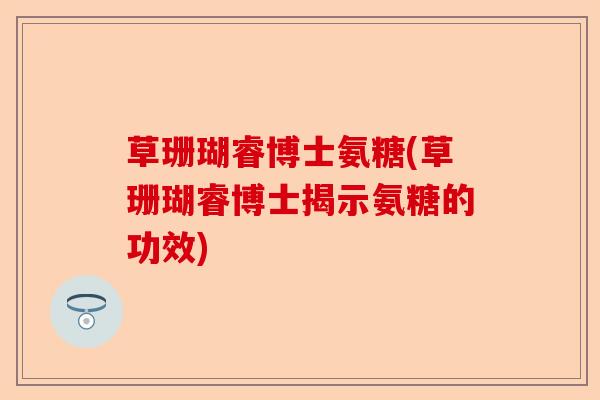 草珊瑚睿博士氨糖(草珊瑚睿博士揭示氨糖的功效)-第1张图片-关节保镖