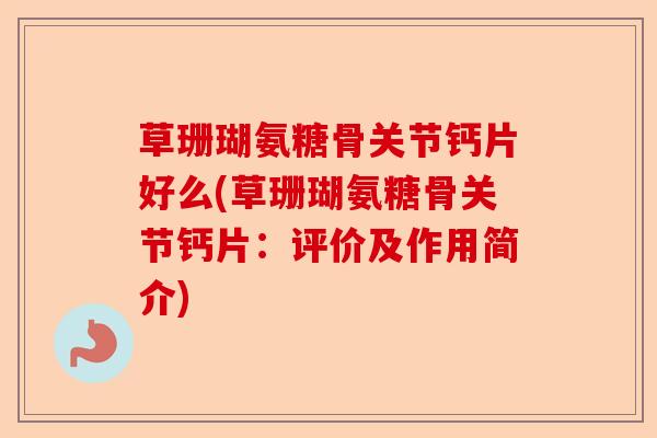 草珊瑚氨糖骨关节钙片好么(草珊瑚氨糖骨关节钙片：评价及作用简介)-第1张图片-关节保镖