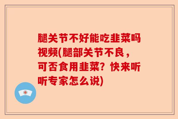 腿关节不好能吃韭菜吗视频(腿部关节不良，可否食用韭菜？快来听听专家怎么说)-第1张图片-关节保镖