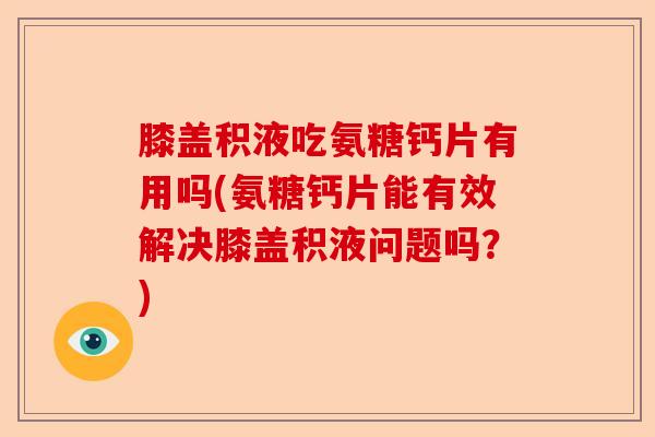 膝盖积液吃氨糖钙片有用吗(氨糖钙片能有效解决膝盖积液问题吗？)-第1张图片-关节保镖