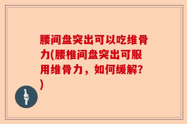 腰间盘突出可以吃维骨力(腰椎间盘突出可服用维骨力，如何缓解？)-第1张图片-关节保镖