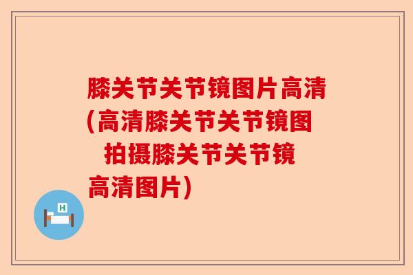 膝关节关节镜图片高清(高清膝关节关节镜图  拍摄膝关节关节镜高清图片)-第1张图片-关节保镖