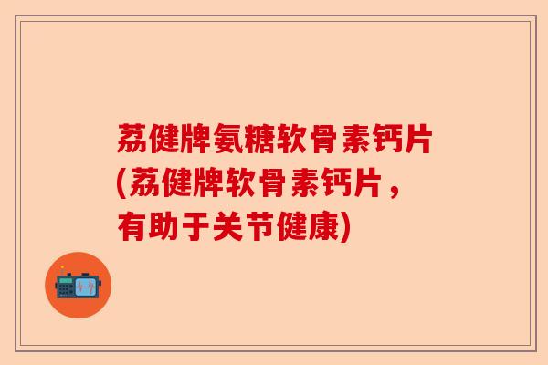 荔健牌氨糖软骨素钙片(荔健牌软骨素钙片，有助于关节健康)-第1张图片-关节保镖