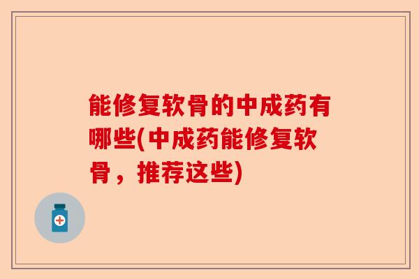 能修复软骨的中成药有哪些(中成药能修复软骨，推荐这些)-第1张图片-关节保镖
