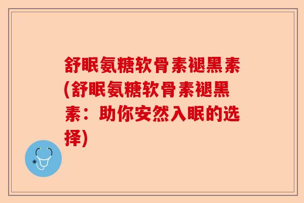 舒眠氨糖软骨素褪黑素(舒眠氨糖软骨素褪黑素：助你安然入眠的选择)-第1张图片-关节保镖