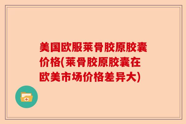 美国欧服莱骨胶原胶囊价格(莱骨胶原胶囊在欧美市场价格差异大)-第1张图片-关节保镖