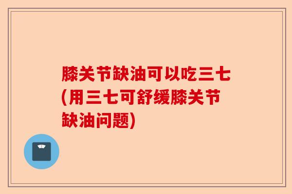 膝关节缺油可以吃三七(用三七可舒缓膝关节缺油问题)-第1张图片-关节保镖