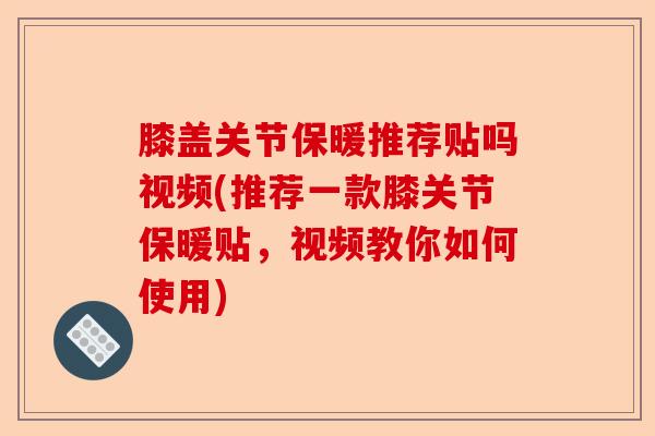 膝盖关节保暖推荐贴吗视频(推荐一款膝关节保暖贴，视频教你如何使用)-第1张图片-关节保镖