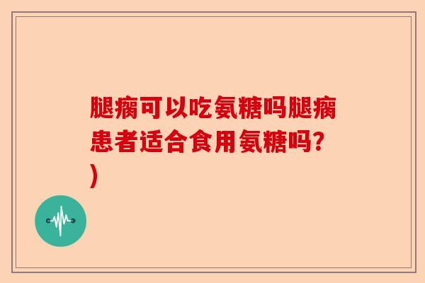 腿瘸可以吃氨糖吗腿瘸患者适合食用氨糖吗？)-第1张图片-关节保镖