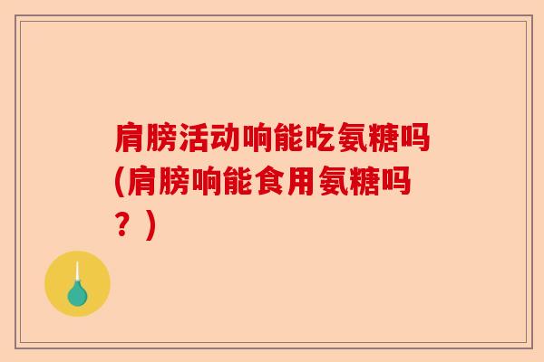 肩膀活动响能吃氨糖吗(肩膀响能食用氨糖吗？)-第1张图片-关节保镖