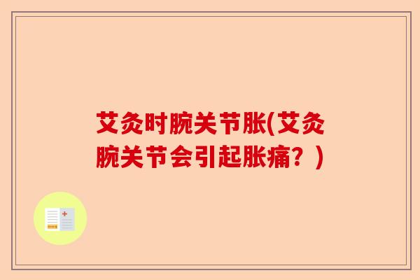 艾灸时腕关节胀(艾灸腕关节会引起胀痛？)-第1张图片-关节保镖