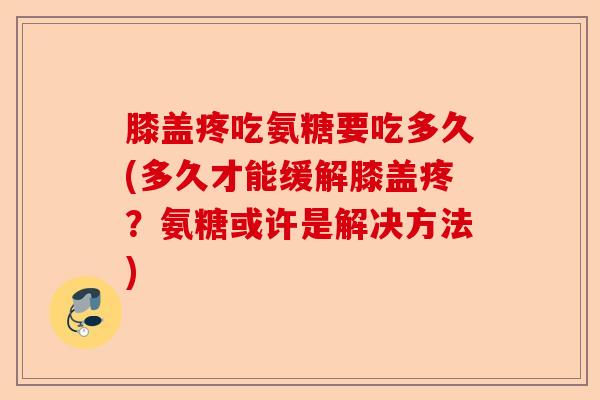 膝盖疼吃氨糖要吃多久(多久才能缓解膝盖疼？氨糖或许是解决方法)-第1张图片-关节保镖