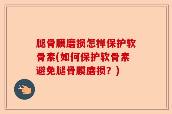 腿骨膜磨损怎样保护软骨素(如何保护软骨素避免腿骨膜磨损？)-第1张图片-关节保镖
