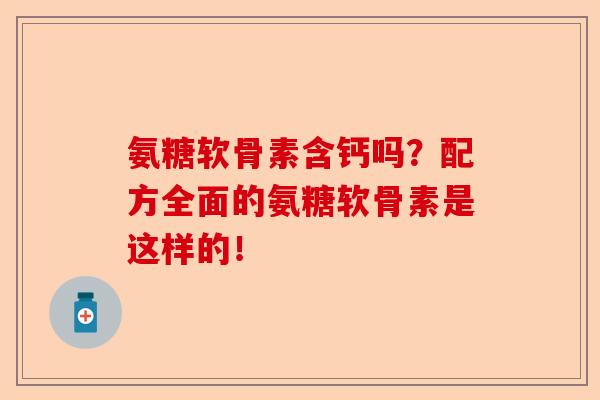 氨糖软骨素含钙吗？配方全面的氨糖软骨素是这样的！-第1张图片-关节保镖