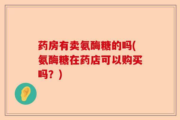 药房有卖氨酶糖的吗(氨酶糖在药店可以购买吗？)-第1张图片-关节保镖