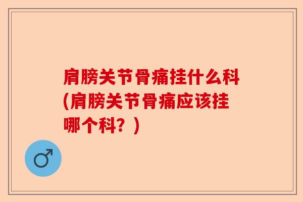 肩膀关节骨痛挂什么科(肩膀关节骨痛应该挂哪个科？)-第1张图片-关节保镖
