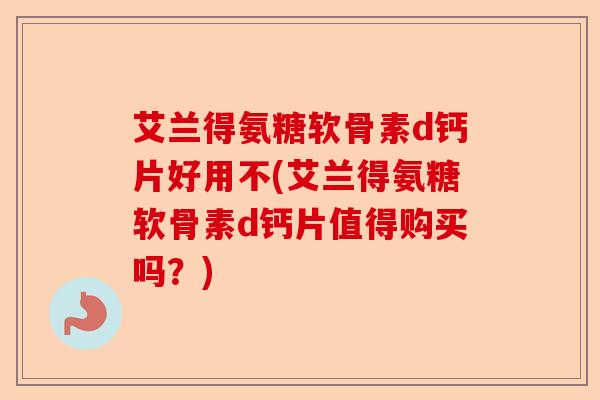 艾兰得氨糖软骨素d钙片好用不(艾兰得氨糖软骨素d钙片值得购买吗？)-第1张图片-关节保镖