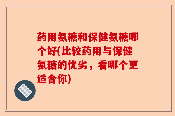 药用氨糖和保健氨糖哪个好(比较药用与保健氨糖的优劣，看哪个更适合你)-第1张图片-关节保镖