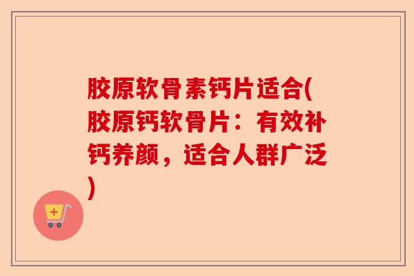 胶原软骨素钙片适合(胶原钙软骨片：有效补钙养颜，适合人群广泛)-第1张图片-关节保镖