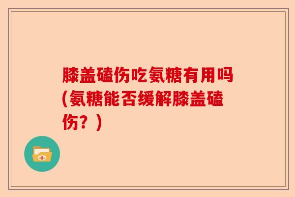 膝盖磕伤吃氨糖有用吗(氨糖能否缓解膝盖磕伤？)-第1张图片-关节保镖