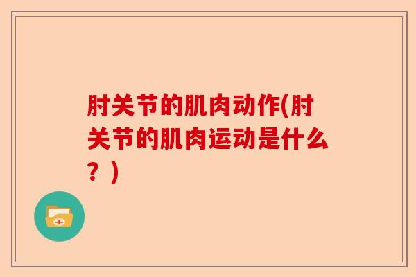肘关节的肌肉动作(肘关节的肌肉运动是什么？)-第1张图片-关节保镖