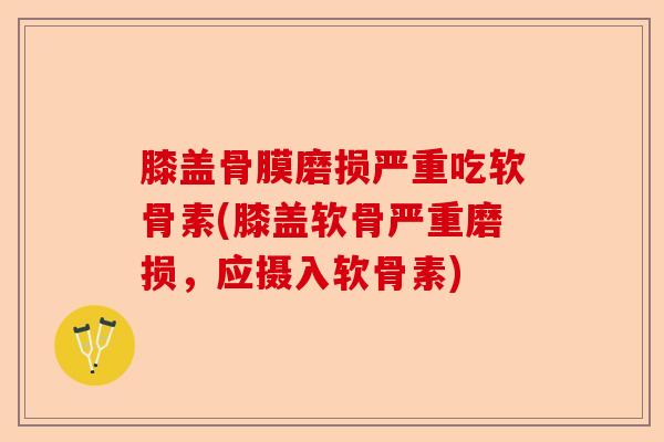 膝盖骨膜磨损严重吃软骨素(膝盖软骨严重磨损，应摄入软骨素)-第1张图片-关节保镖