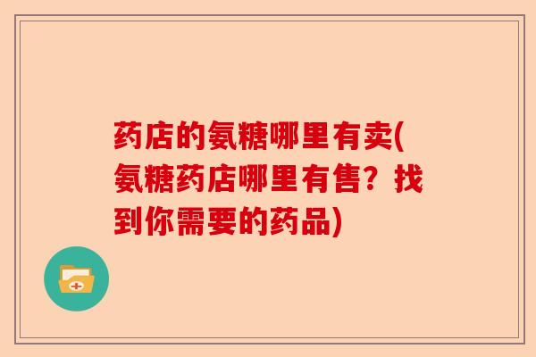 药店的氨糖哪里有卖(氨糖药店哪里有售？找到你需要的药品)-第1张图片-关节保镖