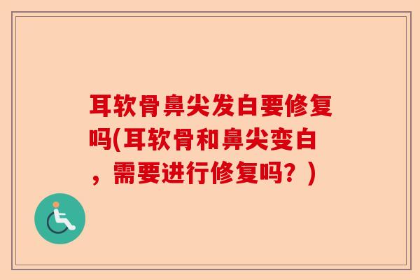 耳软骨鼻尖发白要修复吗(耳软骨和鼻尖变白，需要进行修复吗？)-第1张图片-关节保镖