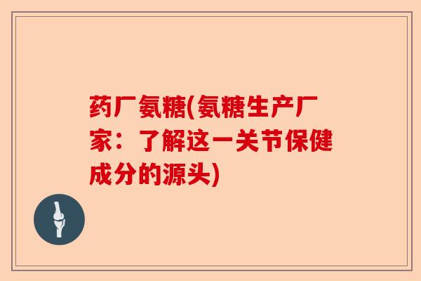 药厂氨糖(氨糖生产厂家：了解这一关节保健成分的源头)-第1张图片-关节保镖