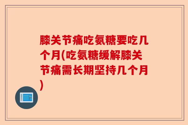 膝关节痛吃氨糖要吃几个月(吃氨糖缓解膝关节痛需长期坚持几个月)