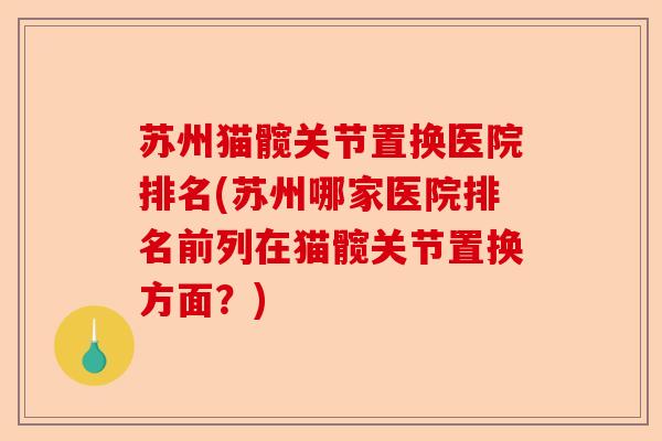 苏州猫髋关节置换医院排名(苏州哪家医院排名前列在猫髋关节置换方面？)-第1张图片-关节保镖