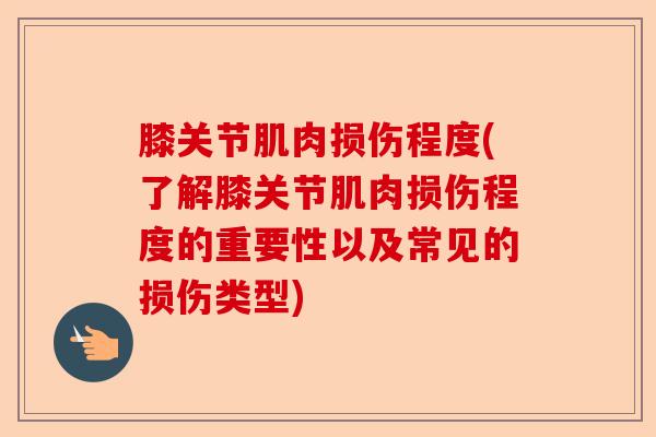 膝关节肌肉损伤程度(了解膝关节肌肉损伤程度的重要性以及常见的损伤类型)-第1张图片-关节保镖