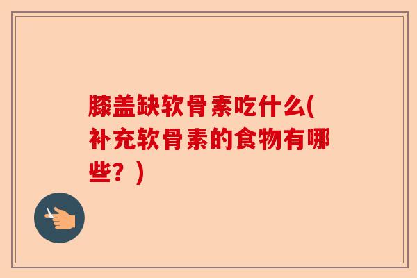 膝盖缺软骨素吃什么(补充软骨素的食物有哪些？)-第1张图片-关节保镖