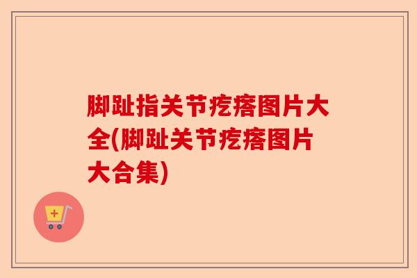脚趾指关节疙瘩图片大全(脚趾关节疙瘩图片大合集)-第1张图片-关节保镖