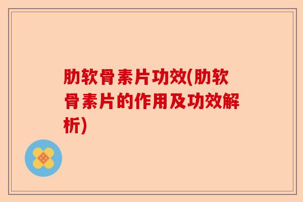 肋软骨素片功效(肋软骨素片的作用及功效解析)-第1张图片-关节保镖