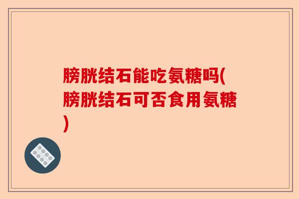 膀胱结石能吃氨糖吗(膀胱结石可否食用氨糖)-第1张图片-关节保镖
