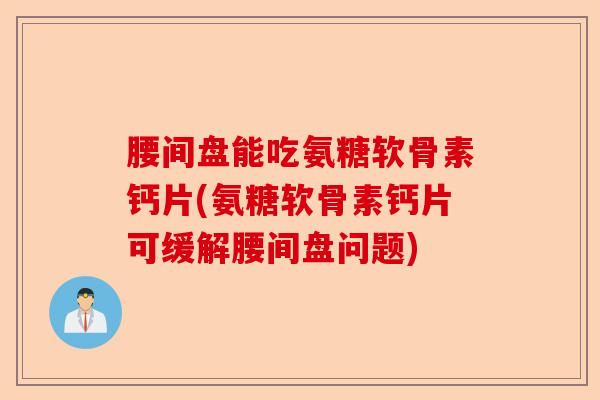 腰间盘能吃氨糖软骨素钙片(氨糖软骨素钙片可缓解腰间盘问题)-第1张图片-关节保镖