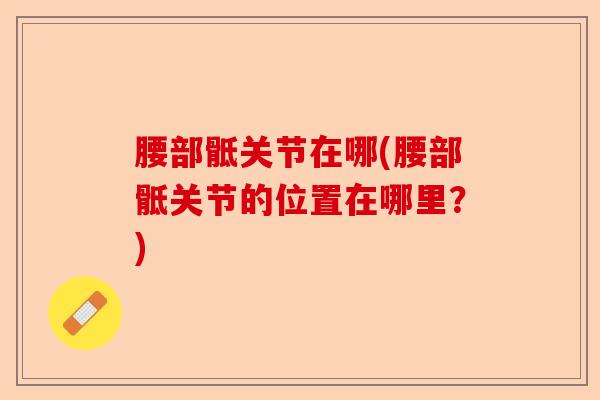 腰部骶关节在哪(腰部骶关节的位置在哪里？)-第1张图片-关节保镖