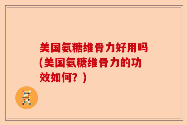 美国氨糖维骨力好用吗(美国氨糖维骨力的功效如何？)-第1张图片-关节保镖