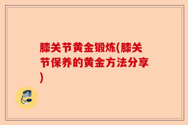 膝关节黄金锻炼(膝关节保养的黄金方法分享)-第1张图片-关节保镖