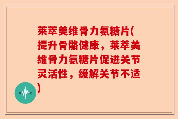 莱萃美维骨力氨糖片(提升骨骼健康，莱萃美维骨力氨糖片促进关节灵活性，缓解关节不适)-第1张图片-关节保镖