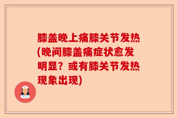 膝盖晚上痛膝关节发热(晚间膝盖痛症状愈发明显？或有膝关节发热现象出现)-第1张图片-关节保镖