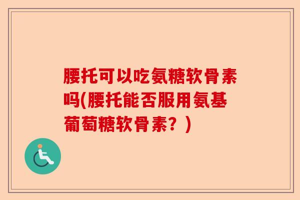 腰托可以吃氨糖软骨素吗(腰托能否服用氨基葡萄糖软骨素？)-第1张图片-关节保镖
