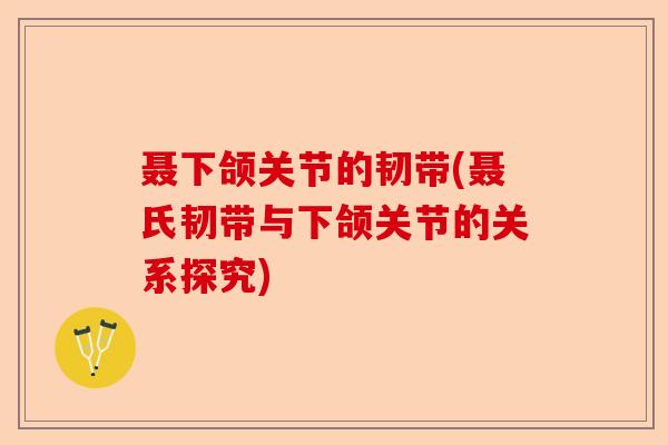 聂下颌关节的韧带(聂氏韧带与下颌关节的关系探究)-第1张图片-关节保镖
