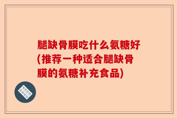 腿缺骨膜吃什么氨糖好(推荐一种适合腿缺骨膜的氨糖补充食品)-第1张图片-关节保镖