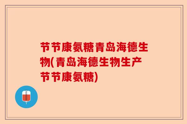 节节康氨糖青岛海德生物(青岛海德生物生产节节康氨糖)-第1张图片-关节保镖