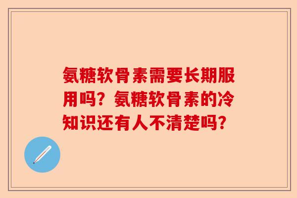 氨糖软骨素需要长期服用吗？氨糖软骨素的冷知识还有人不清楚吗？-第1张图片-关节保镖