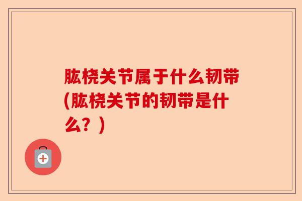 肱桡关节属于什么韧带(肱桡关节的韧带是什么？)