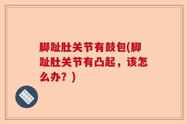 脚趾肚关节有鼓包(脚趾肚关节有凸起，该怎么办？)-第1张图片-关节保镖